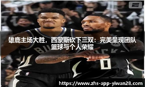 雄鹿主场大胜，西蒙斯砍下三双：完美呈现团队篮球与个人荣耀