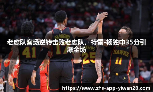 老鹰队客场逆转击败老鹰队,特雷-杨独中35分引爆全场