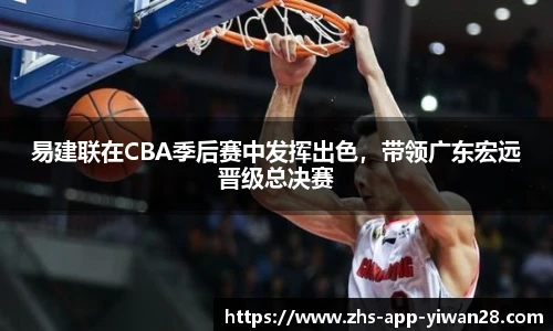 易建联在CBA季后赛中发挥出色,带领广东宏远晋级总决赛