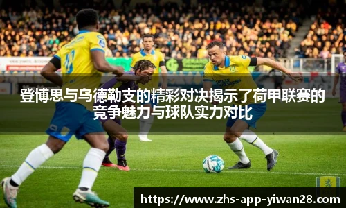 登博思与乌德勒支的精彩对决揭示了荷甲联赛的竞争魅力与球队实力对比