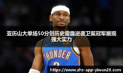 亚历山大单场50分创历史雷霆逆袭卫冕冠军展现强大实力