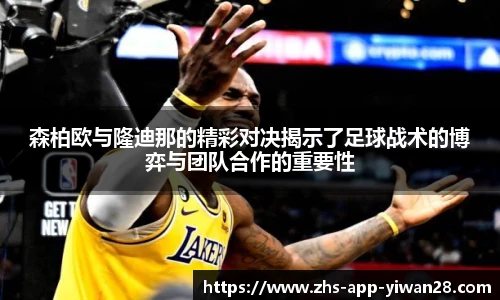 森柏欧与隆迪那的精彩对决揭示了足球战术的博弈与团队合作的重要性