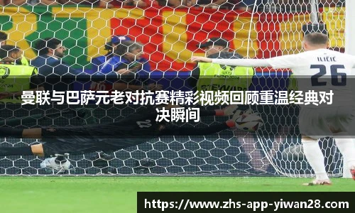 曼联与巴萨元老对抗赛精彩视频回顾重温经典对决瞬间