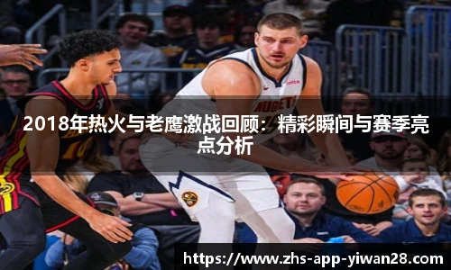 2018年热火与老鹰激战回顾：精彩瞬间与赛季亮点分析