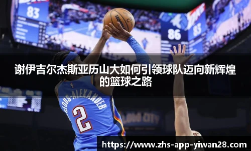 谢伊吉尔杰斯亚历山大如何引领球队迈向新辉煌的篮球之路