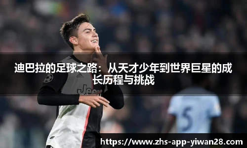 迪巴拉的足球之路：从天才少年到世界巨星的成长历程与挑战